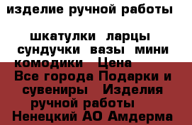 изделие ручной работы : шкатулки, ларцы, сундучки, вазы, мини комодики › Цена ­ 500 - Все города Подарки и сувениры » Изделия ручной работы   . Ненецкий АО,Амдерма пгт